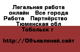 Легальная работа онлайн - Все города Работа » Партнёрство   . Тюменская обл.,Тобольск г.